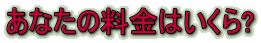 あなたの料金はいくら?